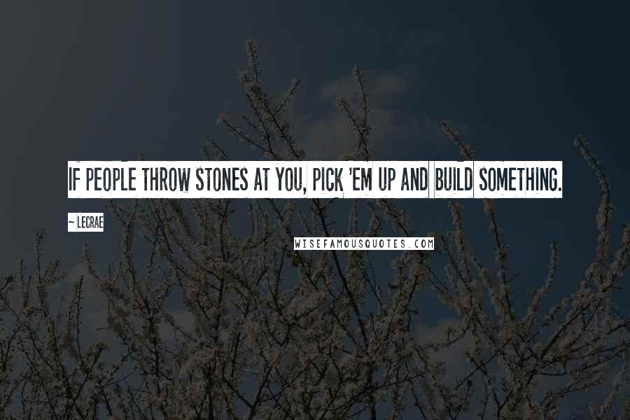 LeCrae Quotes: If people throw stones at you, pick 'em up and build something.