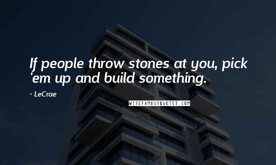 LeCrae Quotes: If people throw stones at you, pick 'em up and build something.