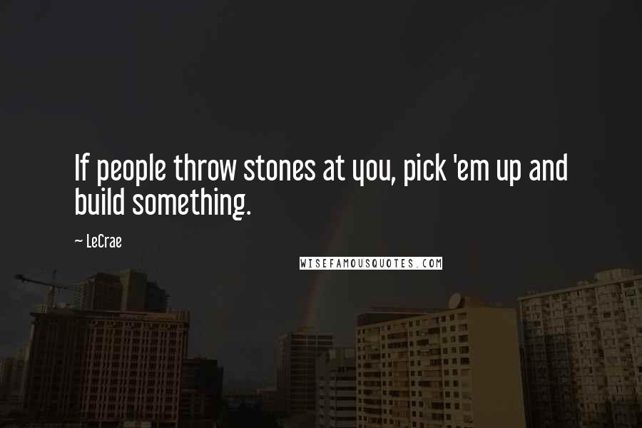 LeCrae Quotes: If people throw stones at you, pick 'em up and build something.