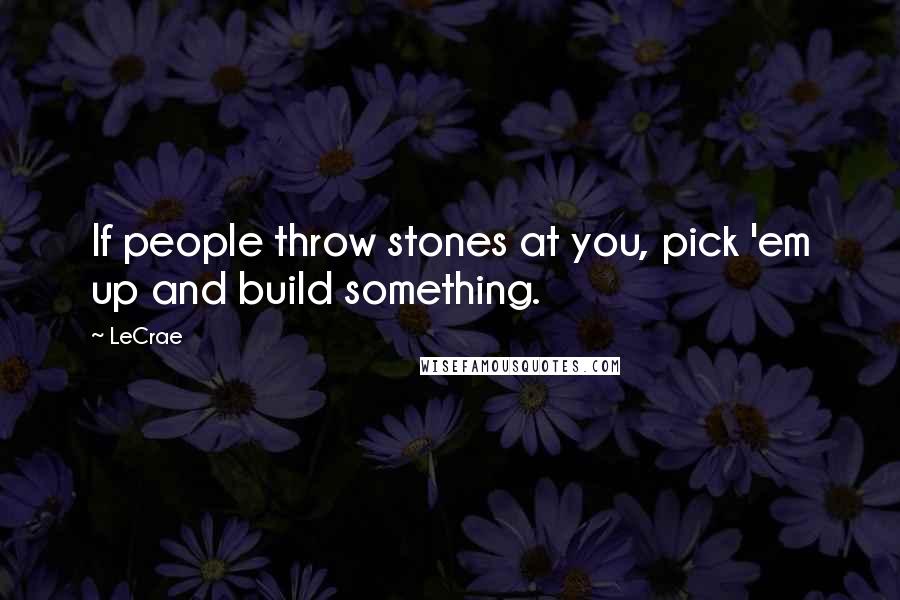 LeCrae Quotes: If people throw stones at you, pick 'em up and build something.