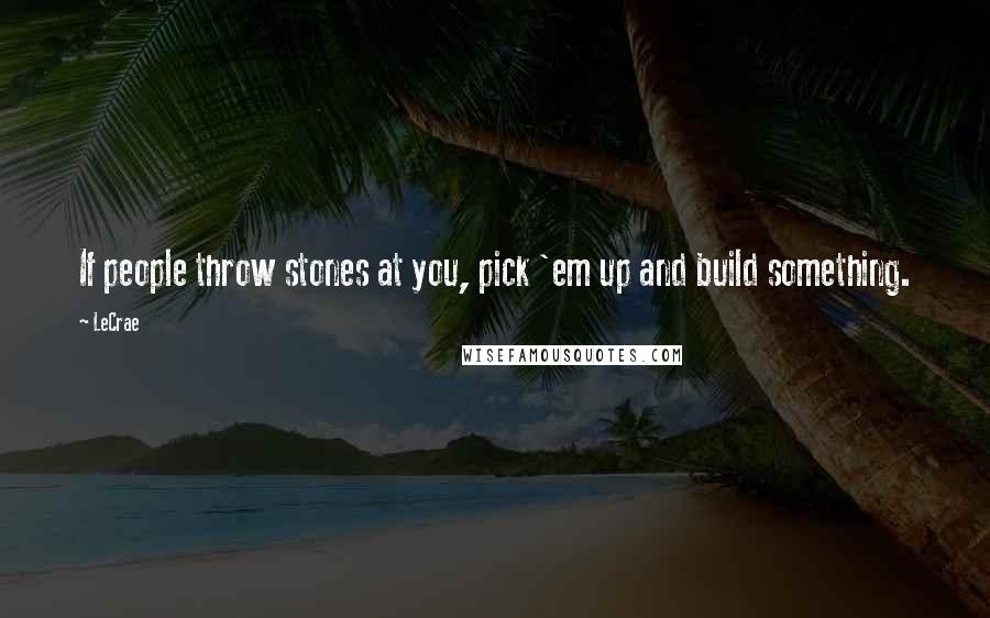 LeCrae Quotes: If people throw stones at you, pick 'em up and build something.