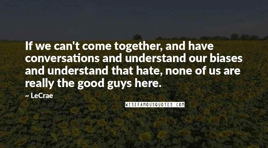 LeCrae Quotes: If we can't come together, and have conversations and understand our biases and understand that hate, none of us are really the good guys here.