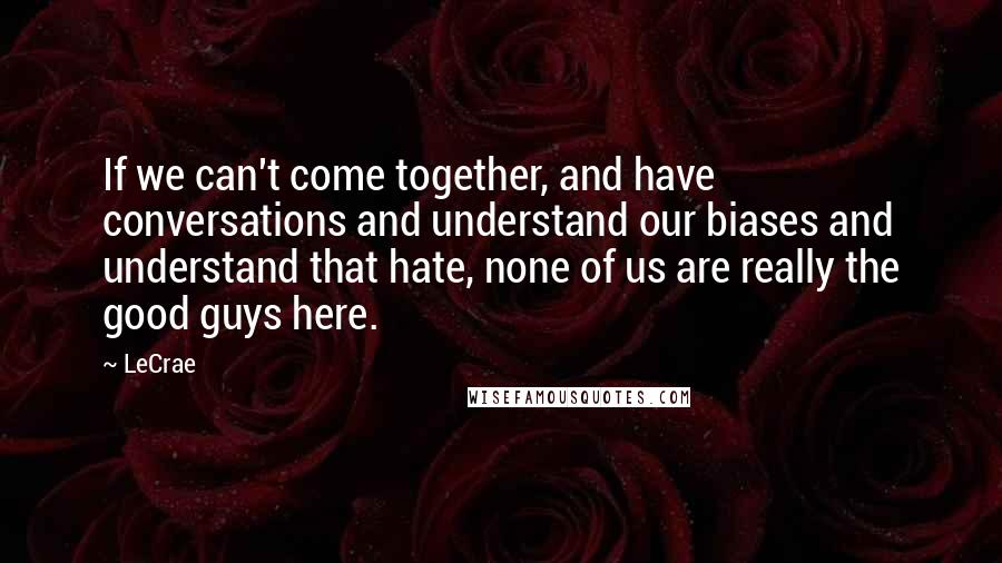 LeCrae Quotes: If we can't come together, and have conversations and understand our biases and understand that hate, none of us are really the good guys here.