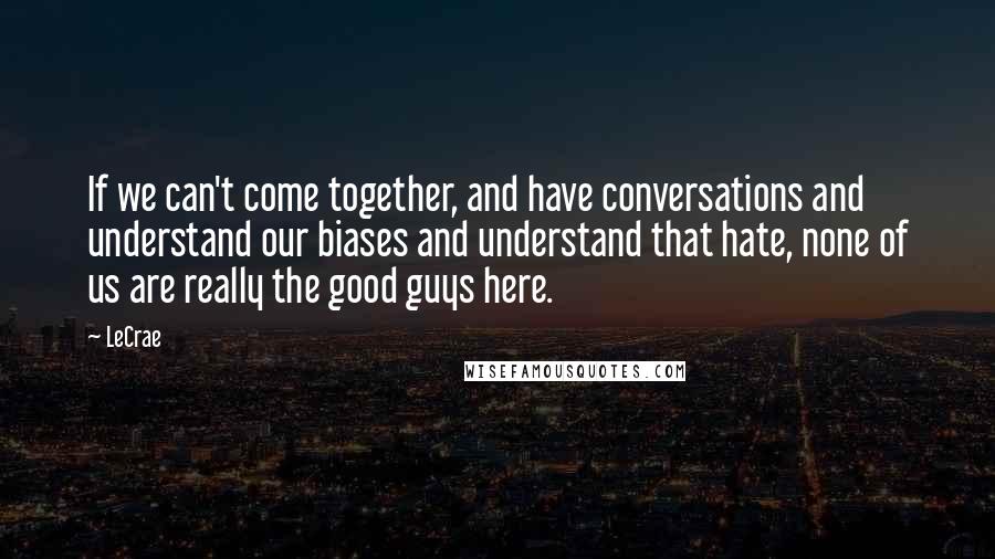 LeCrae Quotes: If we can't come together, and have conversations and understand our biases and understand that hate, none of us are really the good guys here.