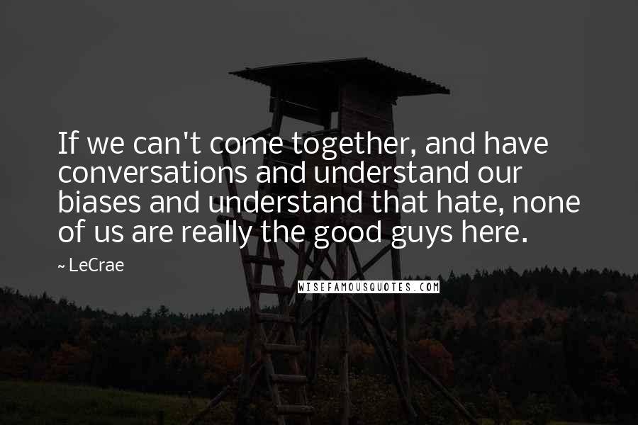 LeCrae Quotes: If we can't come together, and have conversations and understand our biases and understand that hate, none of us are really the good guys here.