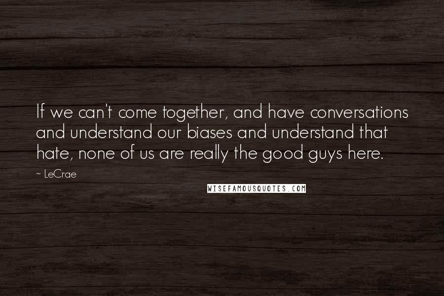 LeCrae Quotes: If we can't come together, and have conversations and understand our biases and understand that hate, none of us are really the good guys here.