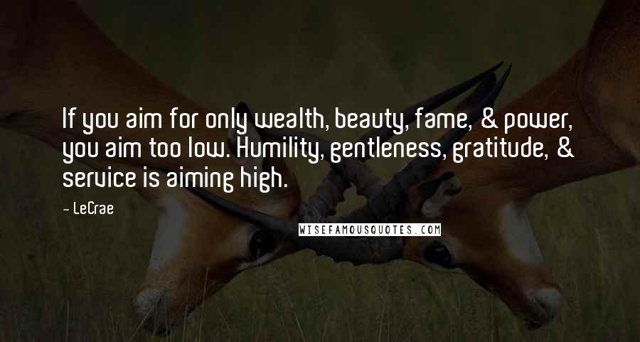 LeCrae Quotes: If you aim for only wealth, beauty, fame, & power, you aim too low. Humility, gentleness, gratitude, & service is aiming high.