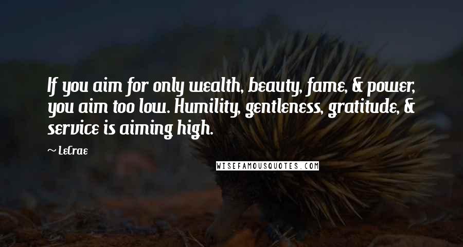 LeCrae Quotes: If you aim for only wealth, beauty, fame, & power, you aim too low. Humility, gentleness, gratitude, & service is aiming high.