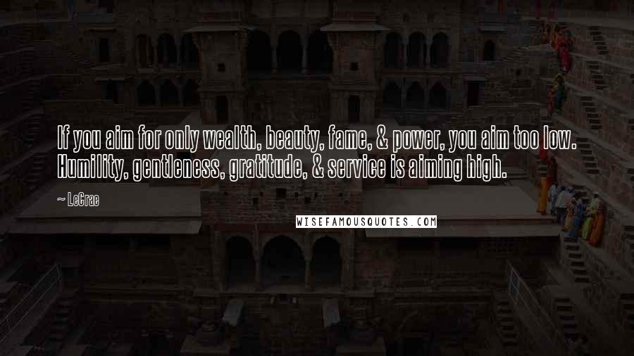 LeCrae Quotes: If you aim for only wealth, beauty, fame, & power, you aim too low. Humility, gentleness, gratitude, & service is aiming high.