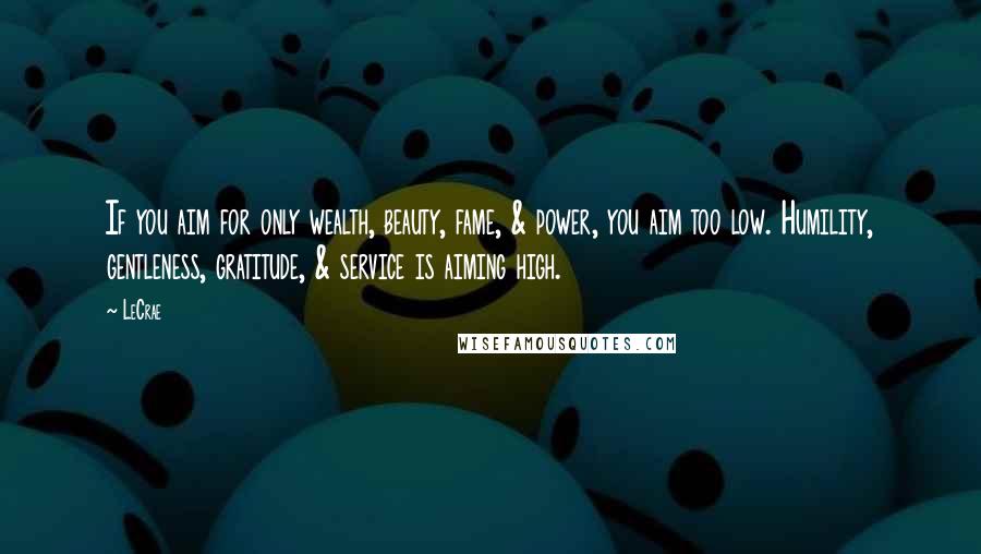 LeCrae Quotes: If you aim for only wealth, beauty, fame, & power, you aim too low. Humility, gentleness, gratitude, & service is aiming high.