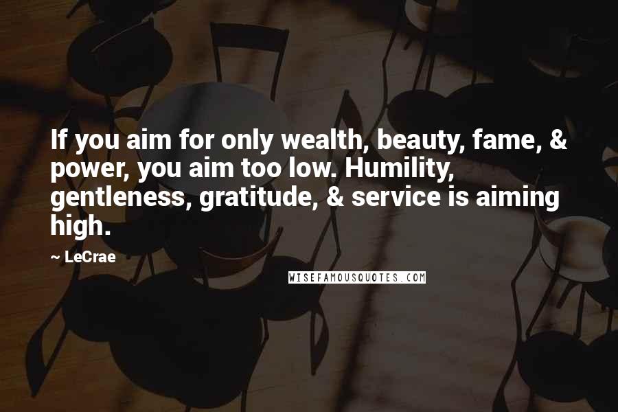 LeCrae Quotes: If you aim for only wealth, beauty, fame, & power, you aim too low. Humility, gentleness, gratitude, & service is aiming high.