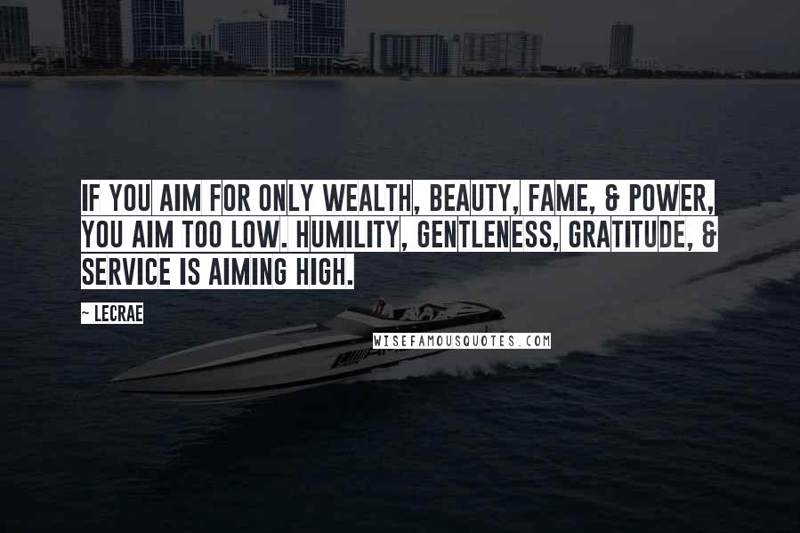 LeCrae Quotes: If you aim for only wealth, beauty, fame, & power, you aim too low. Humility, gentleness, gratitude, & service is aiming high.