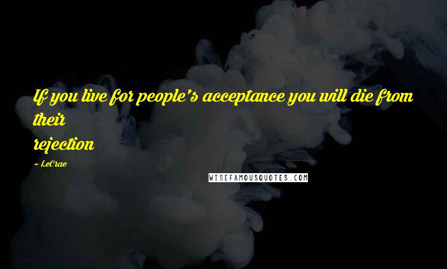 LeCrae Quotes: If you live for people's acceptance you will die from their rejection