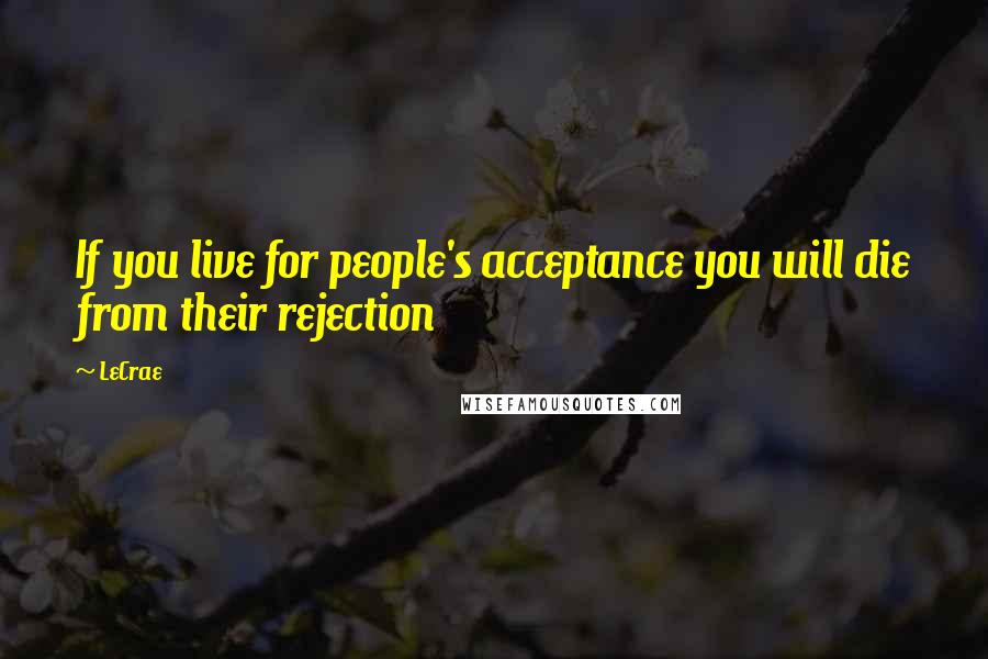 LeCrae Quotes: If you live for people's acceptance you will die from their rejection