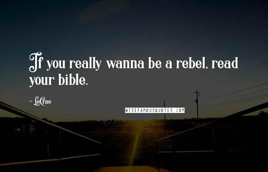 LeCrae Quotes: If you really wanna be a rebel, read your bible.