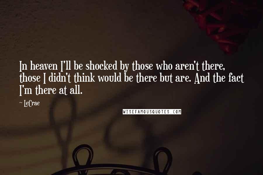 LeCrae Quotes: In heaven I'll be shocked by those who aren't there, those I didn't think would be there but are. And the fact I'm there at all.