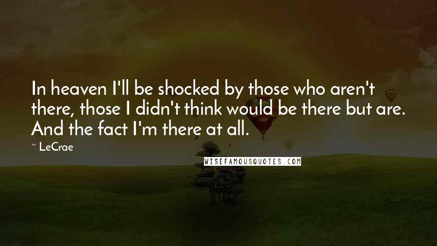 LeCrae Quotes: In heaven I'll be shocked by those who aren't there, those I didn't think would be there but are. And the fact I'm there at all.