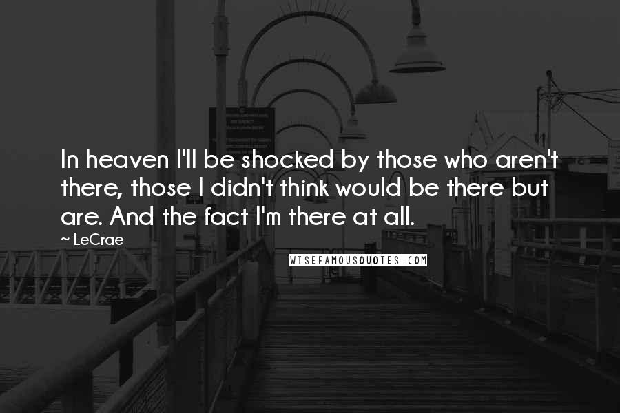 LeCrae Quotes: In heaven I'll be shocked by those who aren't there, those I didn't think would be there but are. And the fact I'm there at all.