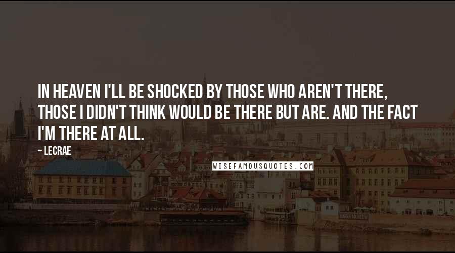 LeCrae Quotes: In heaven I'll be shocked by those who aren't there, those I didn't think would be there but are. And the fact I'm there at all.