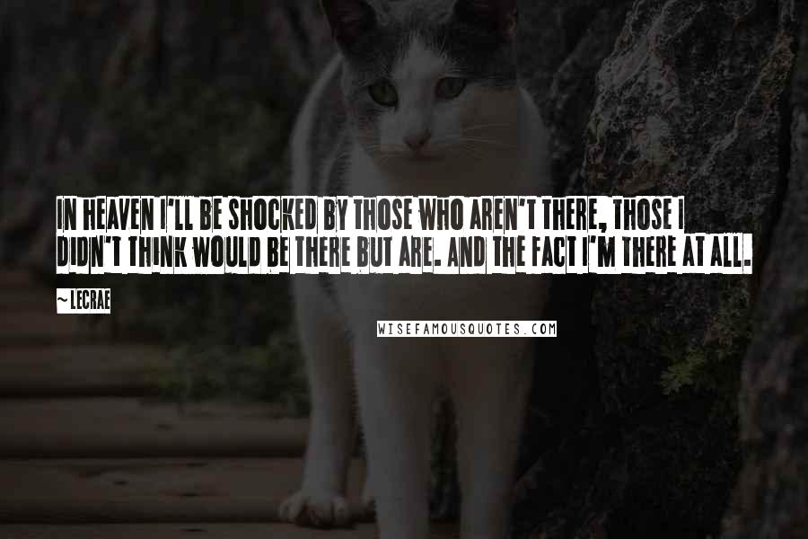 LeCrae Quotes: In heaven I'll be shocked by those who aren't there, those I didn't think would be there but are. And the fact I'm there at all.