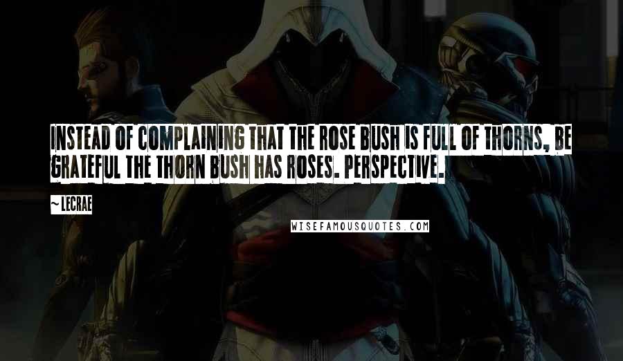 LeCrae Quotes: Instead of complaining that the rose bush is full of thorns, be grateful the thorn bush has roses. Perspective.