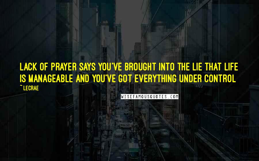 LeCrae Quotes: Lack of prayer says you've brought into the lie that life is manageable and you've got everything under control
