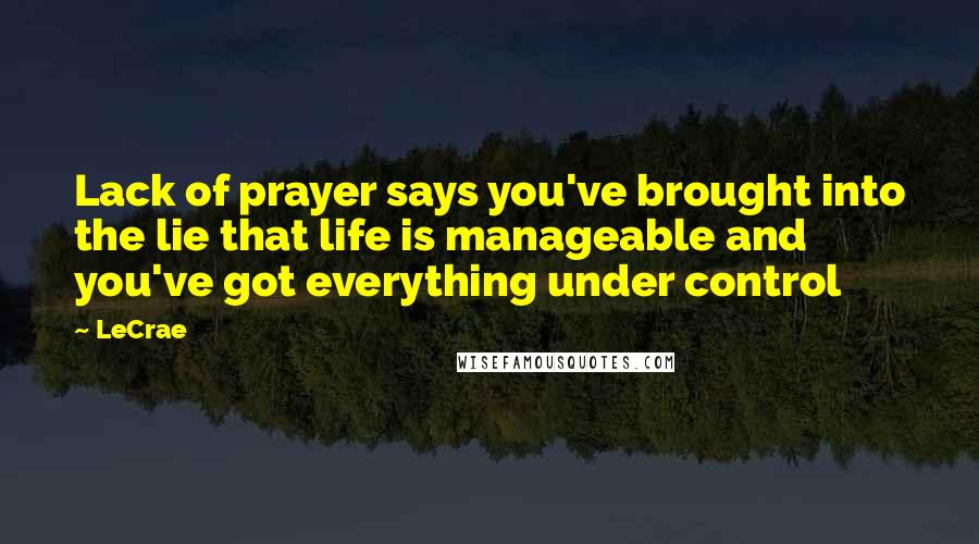 LeCrae Quotes: Lack of prayer says you've brought into the lie that life is manageable and you've got everything under control