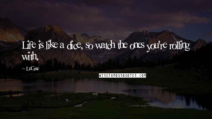LeCrae Quotes: Life is like a dice, so watch the ones you're rolling with.