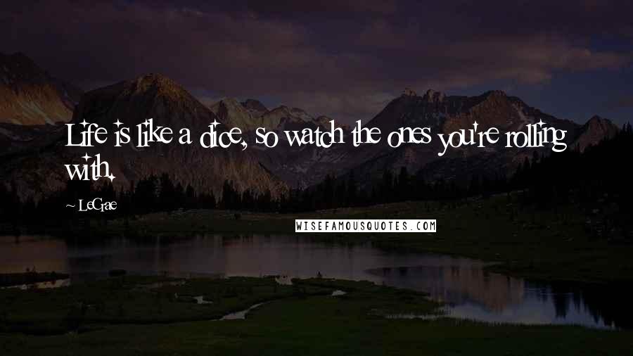 LeCrae Quotes: Life is like a dice, so watch the ones you're rolling with.