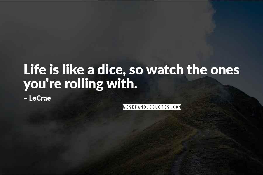 LeCrae Quotes: Life is like a dice, so watch the ones you're rolling with.