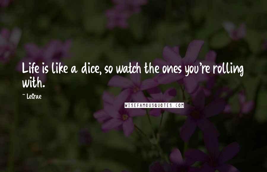 LeCrae Quotes: Life is like a dice, so watch the ones you're rolling with.