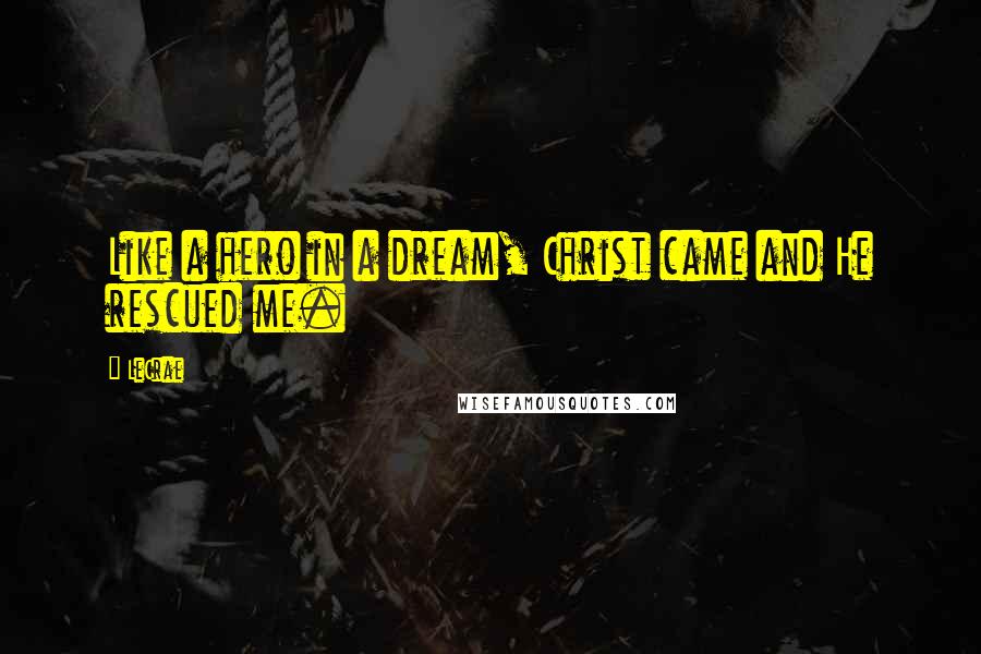 LeCrae Quotes: Like a hero in a dream, Christ came and He rescued me.