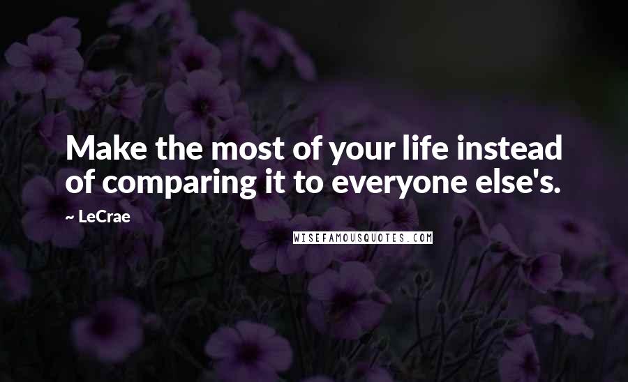 LeCrae Quotes: Make the most of your life instead of comparing it to everyone else's.
