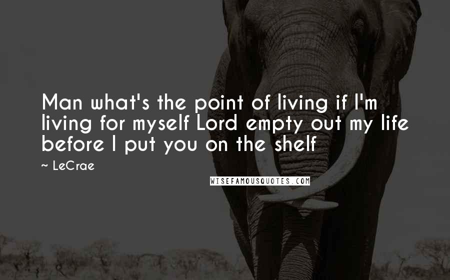 LeCrae Quotes: Man what's the point of living if I'm living for myself Lord empty out my life before I put you on the shelf