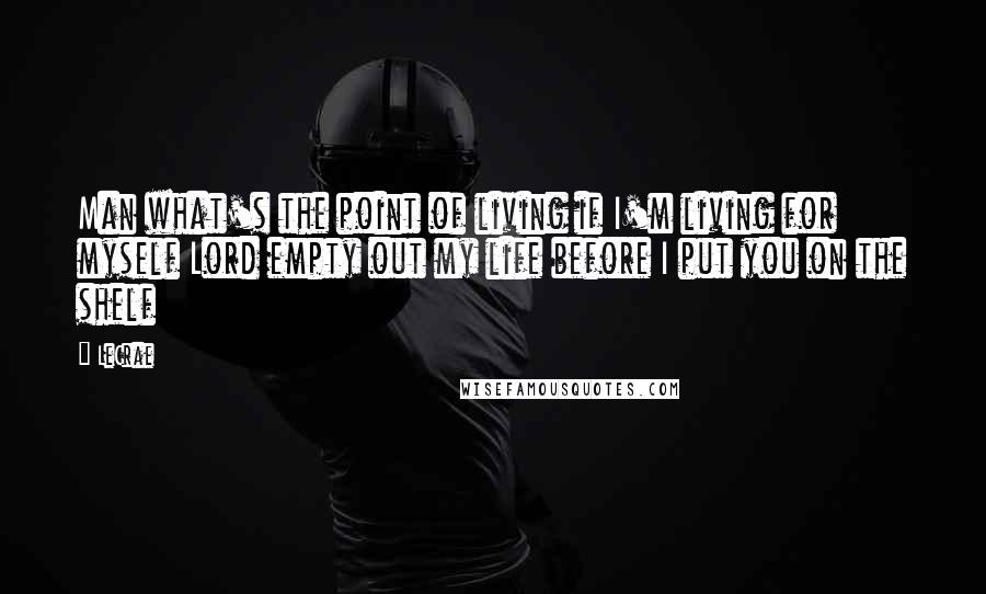 LeCrae Quotes: Man what's the point of living if I'm living for myself Lord empty out my life before I put you on the shelf