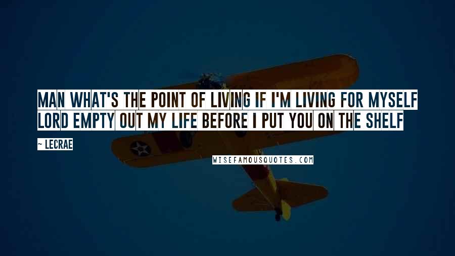 LeCrae Quotes: Man what's the point of living if I'm living for myself Lord empty out my life before I put you on the shelf