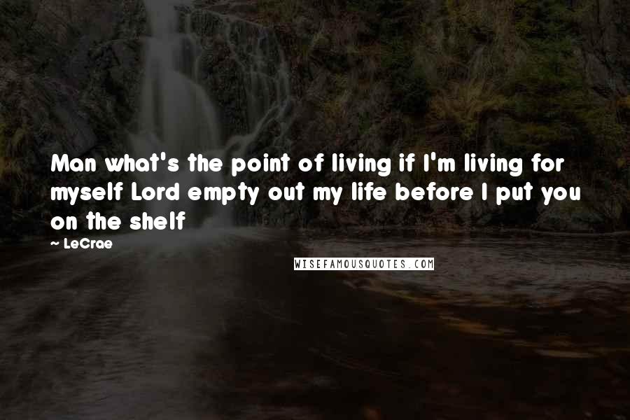 LeCrae Quotes: Man what's the point of living if I'm living for myself Lord empty out my life before I put you on the shelf