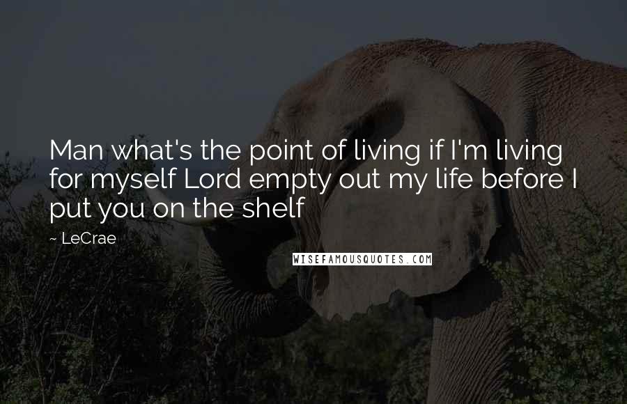 LeCrae Quotes: Man what's the point of living if I'm living for myself Lord empty out my life before I put you on the shelf