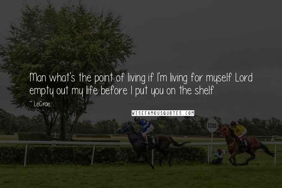 LeCrae Quotes: Man what's the point of living if I'm living for myself Lord empty out my life before I put you on the shelf