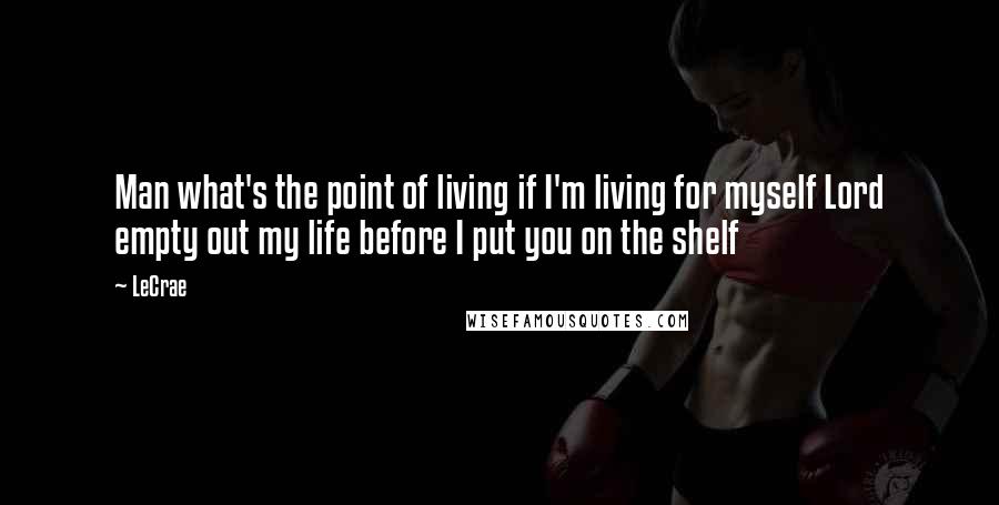 LeCrae Quotes: Man what's the point of living if I'm living for myself Lord empty out my life before I put you on the shelf