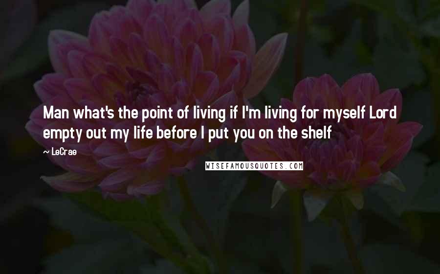 LeCrae Quotes: Man what's the point of living if I'm living for myself Lord empty out my life before I put you on the shelf