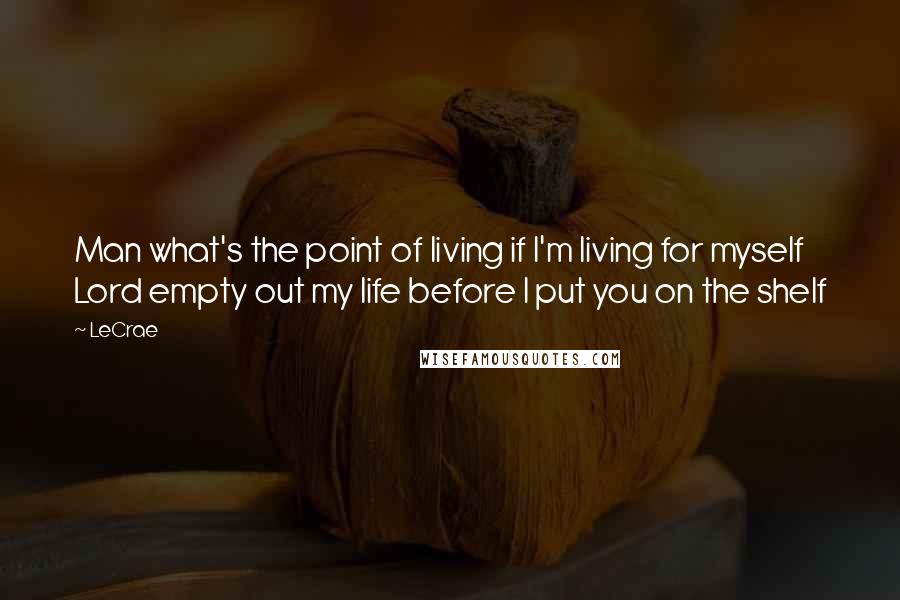 LeCrae Quotes: Man what's the point of living if I'm living for myself Lord empty out my life before I put you on the shelf