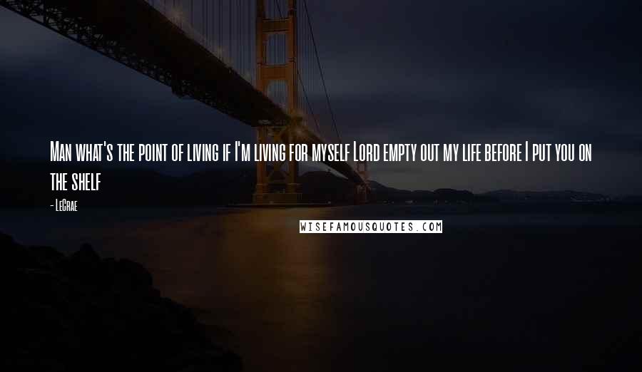 LeCrae Quotes: Man what's the point of living if I'm living for myself Lord empty out my life before I put you on the shelf