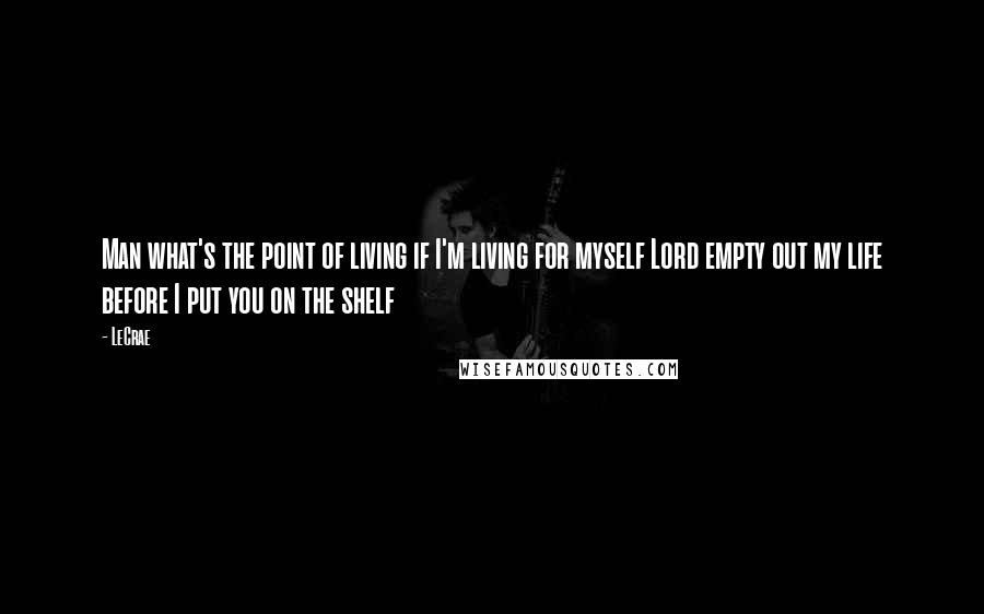 LeCrae Quotes: Man what's the point of living if I'm living for myself Lord empty out my life before I put you on the shelf