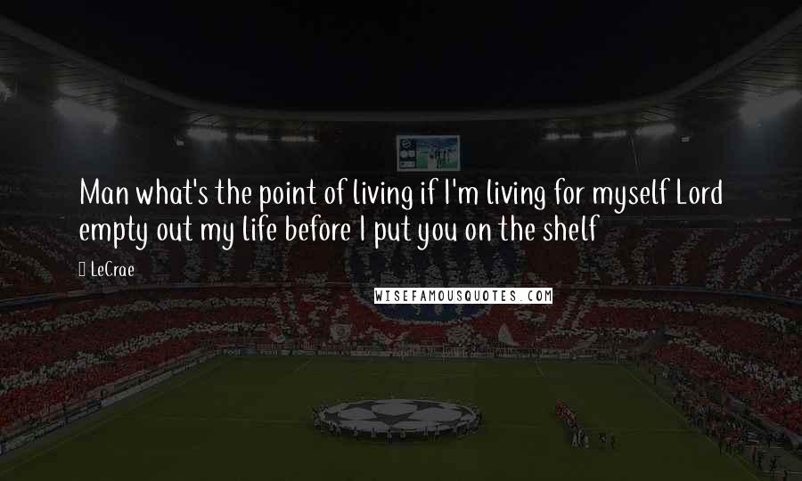 LeCrae Quotes: Man what's the point of living if I'm living for myself Lord empty out my life before I put you on the shelf