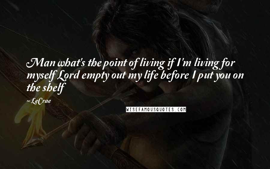 LeCrae Quotes: Man what's the point of living if I'm living for myself Lord empty out my life before I put you on the shelf