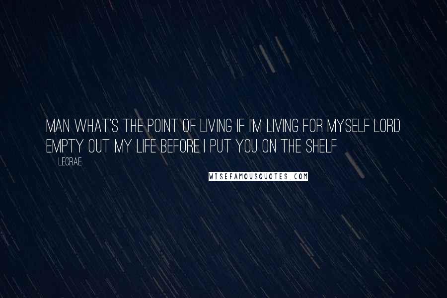 LeCrae Quotes: Man what's the point of living if I'm living for myself Lord empty out my life before I put you on the shelf