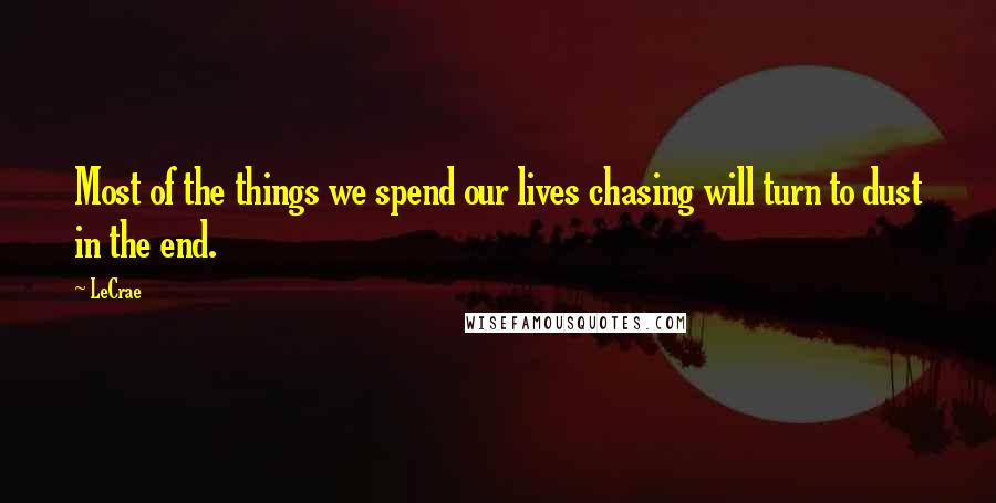 LeCrae Quotes: Most of the things we spend our lives chasing will turn to dust in the end.