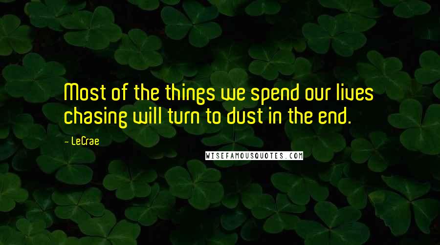 LeCrae Quotes: Most of the things we spend our lives chasing will turn to dust in the end.