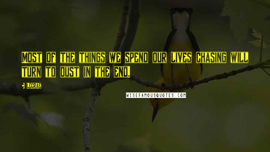 LeCrae Quotes: Most of the things we spend our lives chasing will turn to dust in the end.